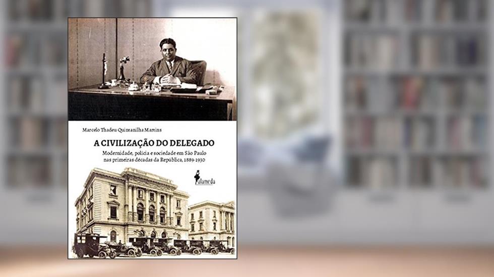 A Civilização do Delegado: Modernidade, Polícia e Sociedade em São Paulo nas Primeiras Décadas da República, 1889-1930, do autor Marcelo Thadeu Quintanilha Martins
