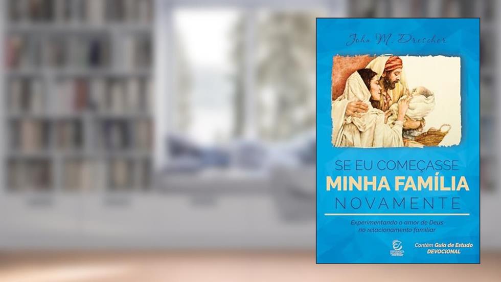 Se eu Começasse Minha Família Novamente: Experimentando o Amor de Deus no Relacionamento Familiar, do autor John M. Drescher