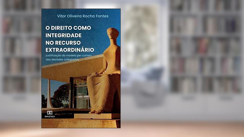 O Direito como integridade no recurso extraordinário: justificação do modelo per curiam das decisões colegiadas, do autor Vítor Oliveira Rocha Fontes
