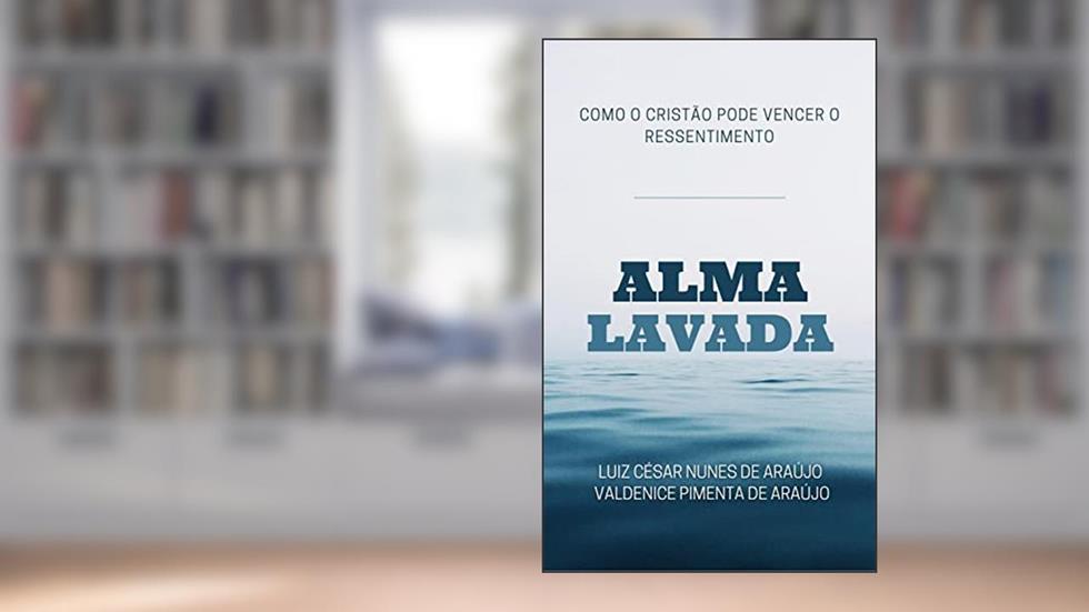 Alma Lavada: Como o cristão pode vencer o ressentimento, do autor Luiz César Nunes de Araujo; Valdenice Pimenta de Araujo