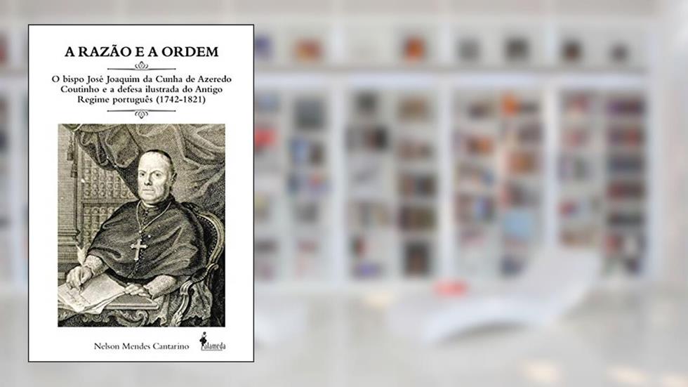 A Razão e a Ordem: o Bispo José Joaquim da Cunha de Azeredo Coutinho e a Defesa Ilustrada do Antigo Regime Português (1742-1821), do autor Nelson Mendes Cantarino