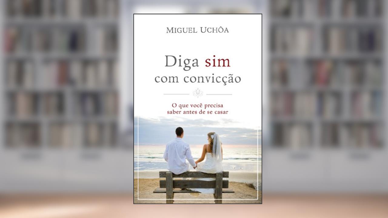 Diga sim com convicção: O que você precisa saber antes de se casar, do autor Miguel Uchôa