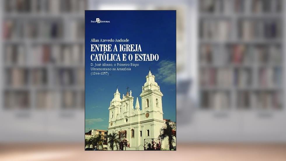 Entre a Igreja Católica e o Estado: D. José Afonso, o Primeiro Bispo Ultramontano na Amazônia (1844-1857), do autor Allan Azevedo Andrade