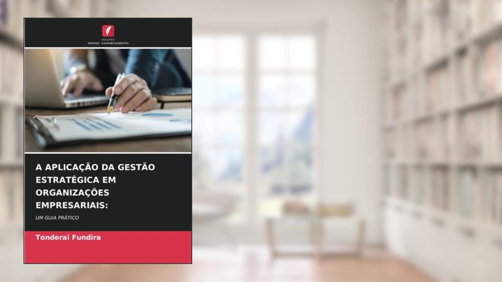 A APLICAÇÃO DA GESTÃO ESTRATÉGICA EM ORGANIZAÇÕES EMPRESARIAIS:: UM GUIA PRÁTICO, do autor Tonderai Fundira