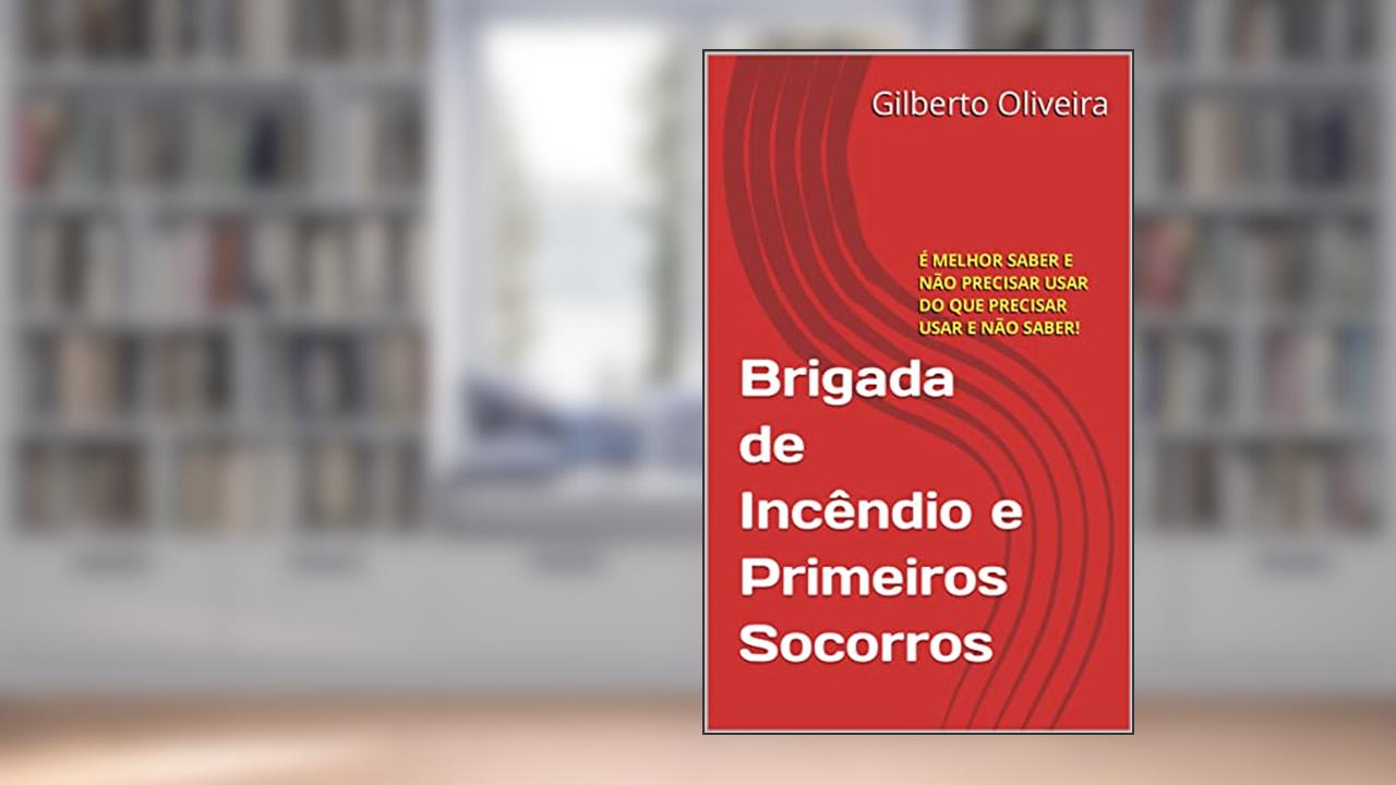 BRIGADA DE INCÊNDIOS E PRIMEIROS SOCORROS: É MELHOR SABER E NÃO PRECISAR USAR DO QUE PRECISAR USAR E NÃO SABER!, do autor Gilberto Oliveira
