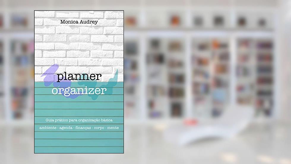Planner Organizer: Guia prático para organização básica: Ambiente - Agenda - Finanças - Corpo - Mente, do autor Monica Audrey