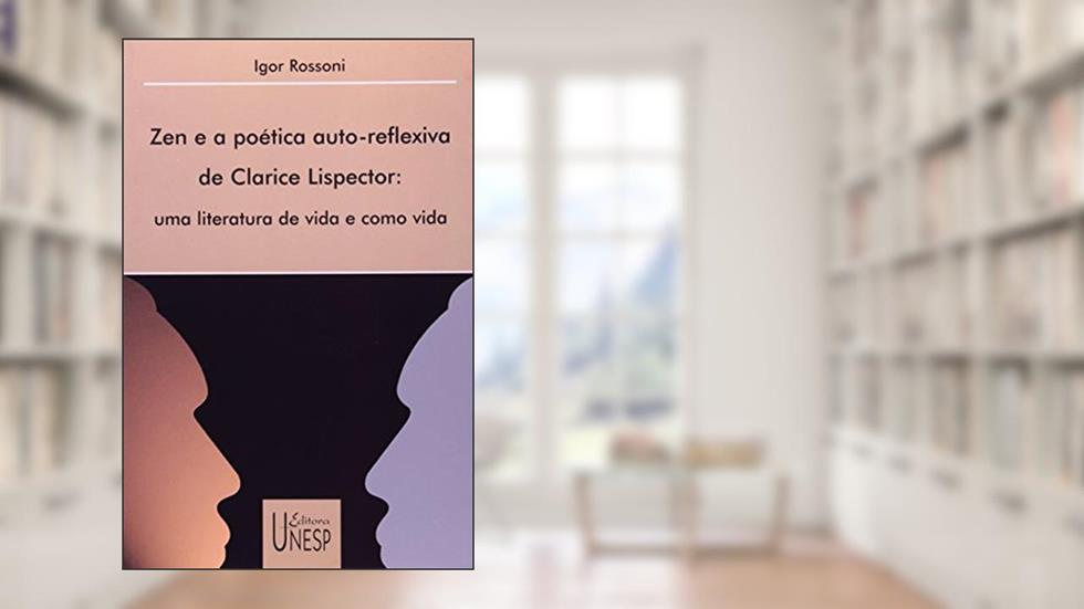 Zen e a poética auto-reflexiva de Clarice Lispector: Uma literatura de vida e como vida, do autor Igor Rossoni