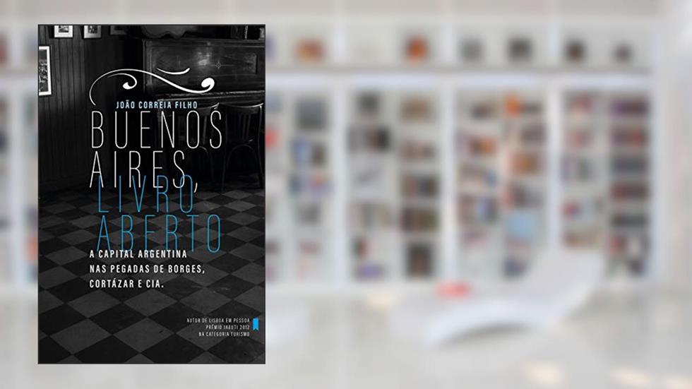 Buenos Aires, livro aberto: A capital argentina nas pegadas de Borges Cortázar e cia., do autor João Correia Filho