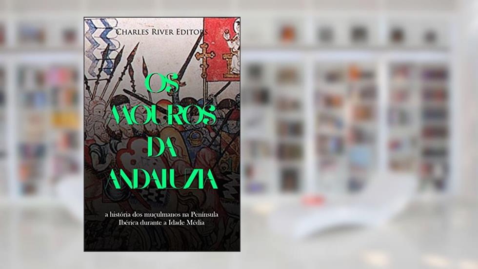 Os mouros da Andaluzia: a história dos muçulmanos na Península Ibérica durante a Idade Média, do autor Charles River Editors