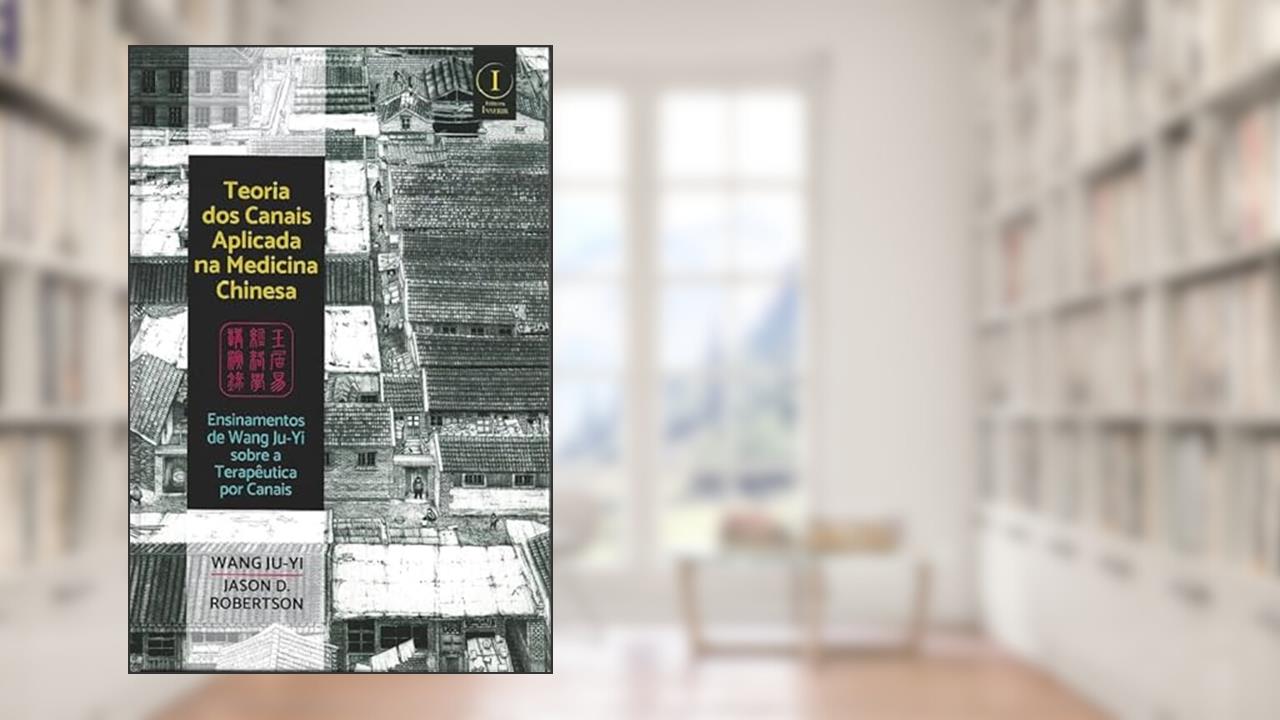 Teoria dos Canais Aplicada na Medicina Chinesa: ensinamentos de Wang Ju-Yi sobre a terapêutica por canais, do autor Wang Ju-Wi; Jason D. Robertson