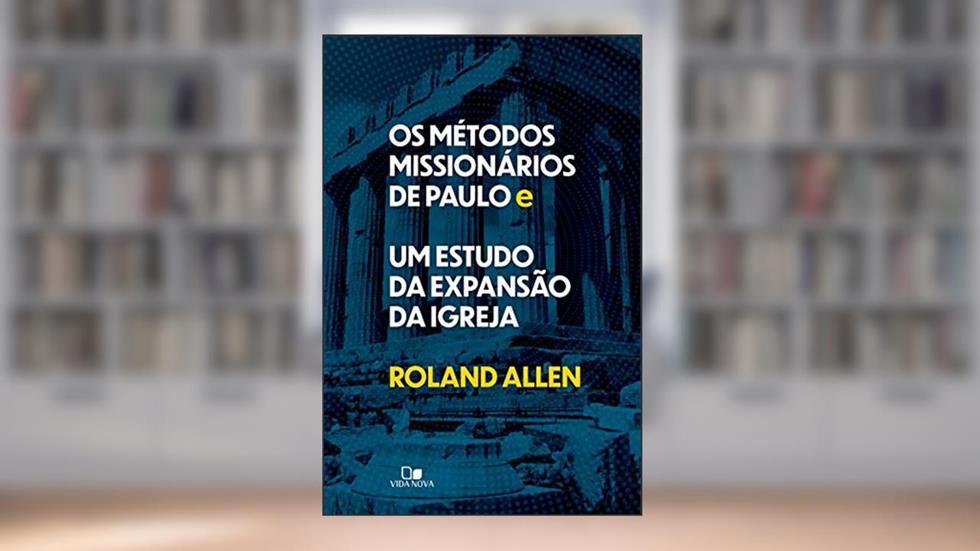 Os métodos missionários de Paulo e um estudo da expansão da igreja, do autor Roland Allen