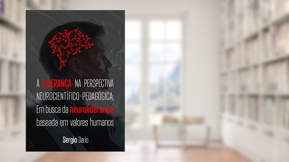 A liderança na perspectiva neurocientífico-pedagógica: em busca da neuroliderança baseada em valores humanos, do autor Sergio Dario