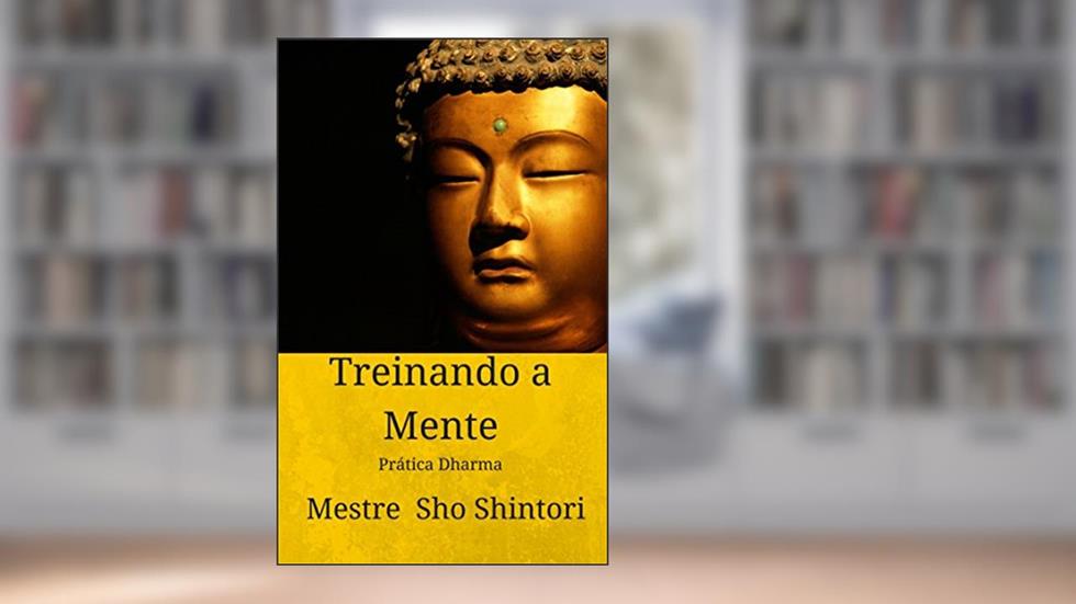 Treinando a Mente: Prática Dharma (Meditação Mestre Sho Shintori Livro 1), do autor Mestre Sho Shintori