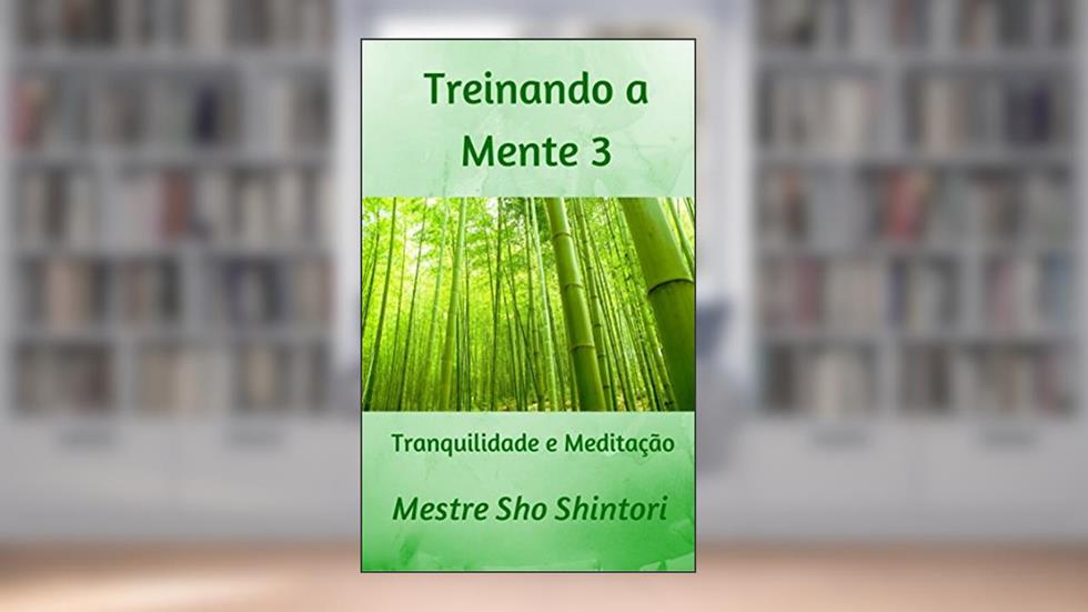 Treinando a Mente 3: Tranquilidade e Meditação (Meditação Mestre Sho Shintori), do autor Mestre Sho Shintori