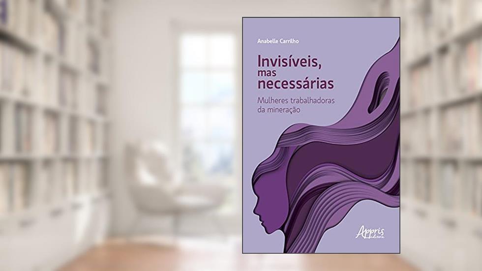 Invisíveis, mas Necessárias: Mulheres Trabalhadoras da Mineração, do autor Anabelle Carrilho
