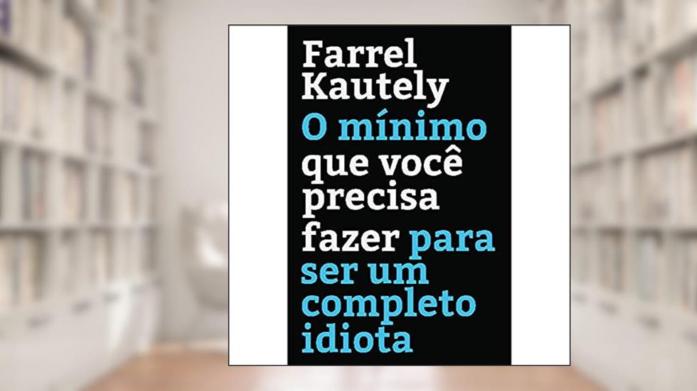 O mínimo que você precisa fazer para ser um completo idiota, do autor Farrel Kautely