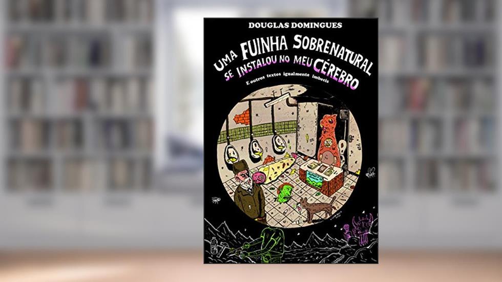Uma fuinha sobrenatural se instalou no meu cérebro: e outros textos igualmente imbecis, do autor Douglas Domingues