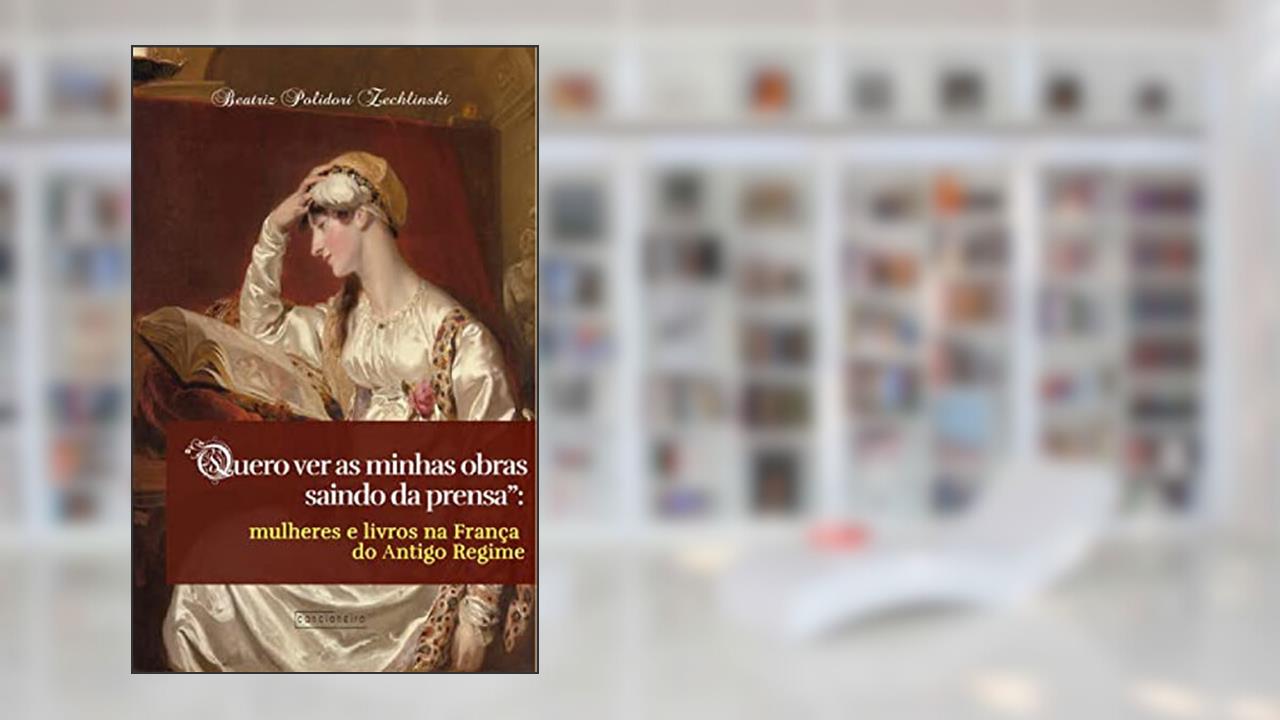 "Quero ver as minhas obras saindo da prensa": mulheres e livros na França do Antigo Regime, do autor Beatriz Polidori Zechlinski