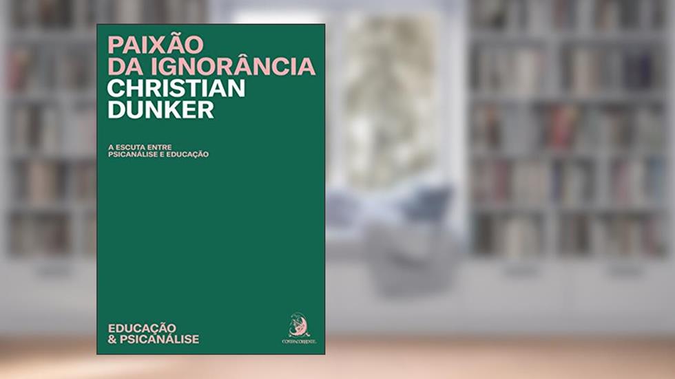 Paixão da Ignorância: a Escuta Entre a Psicanálise e Educação, do autor Christian Dunker