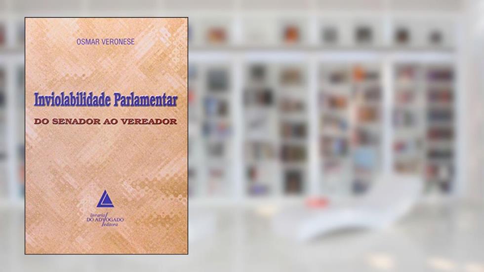Inviolabilidade Parlamentar: Do Senador Ao Vereador, do autor Osmar Veronese