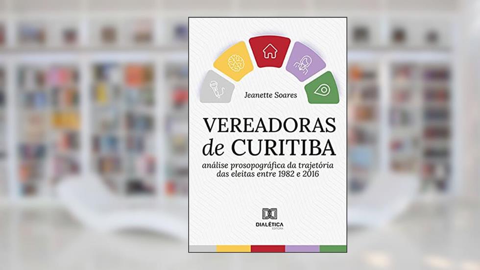 Vereadoras de Curitiba: análise prosopográfica da trajetória das eleitas entre 1982 e 2016, do autor Jeanette Soares