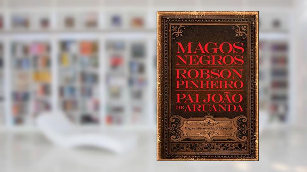 Magos negros: Magia e Feitiçaria sob a ótica Espírita, do autor Robson Pinheiro; Pai João (Espírito)