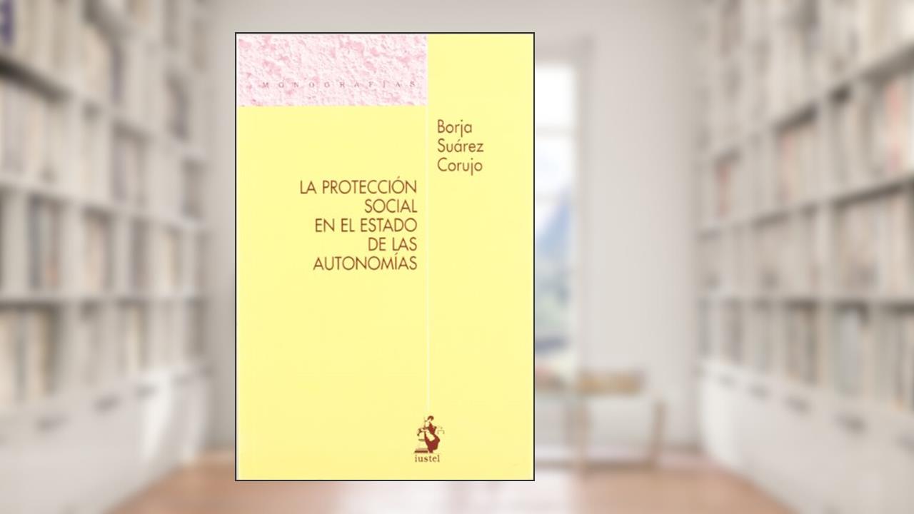 La Protección Social en el Estado de las Autonomías. Un Examen de los Artículos 149.1.17.ª y 148.1.20.ª ante los Procesos de Reforma Estatutaria, do autor Borja Suárez Corujo
