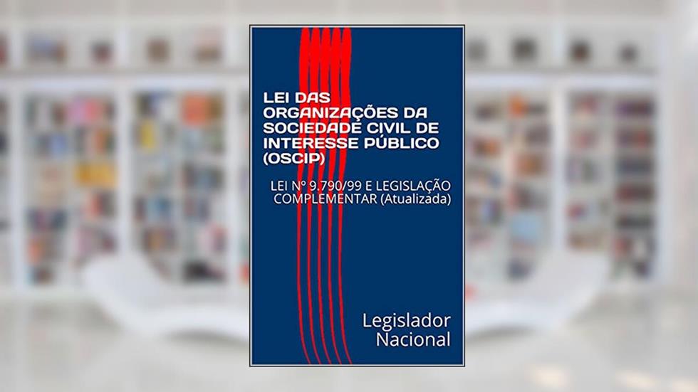 LEI DAS ORGANIZAÇÕES DA SOCIEDADE CIVIL DE INTERESSE PÚBLICO (OSCIP) : LEI Nº 9.790/99 E LEGISLAÇÃO COMPLEMENTAR (Atualizada), do autor Legislador Nacional