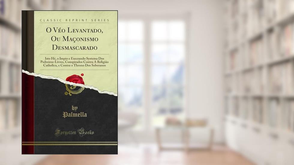 O Véo Levantado, Ou Maçonismo Desmascarado: Isto Hé, o Impio e Execrando Systema Dos Pedreiros-Livres, Conspirados Contra A Religião Catholica, e Contra o Throno Dos Soberanos (Classic Reprint), do autor Palmella Palmella
