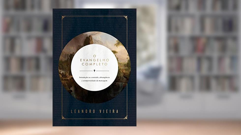 O Evangelho Completo: Introdução ao conteúdo, abrangência e atemporalidade da mensagem., do autor Leandro Vieira
