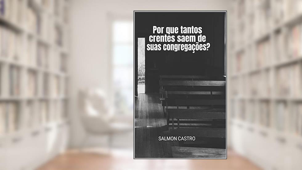 Por que Tantos Crentes Saem de Suas Congregações?, do autor Salmon Castro