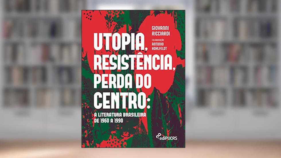 Utopia, Resistência, Perda do Centro: a Literatura Brasileira de 1960 a 1990, do autor Giovanni Ricciardi