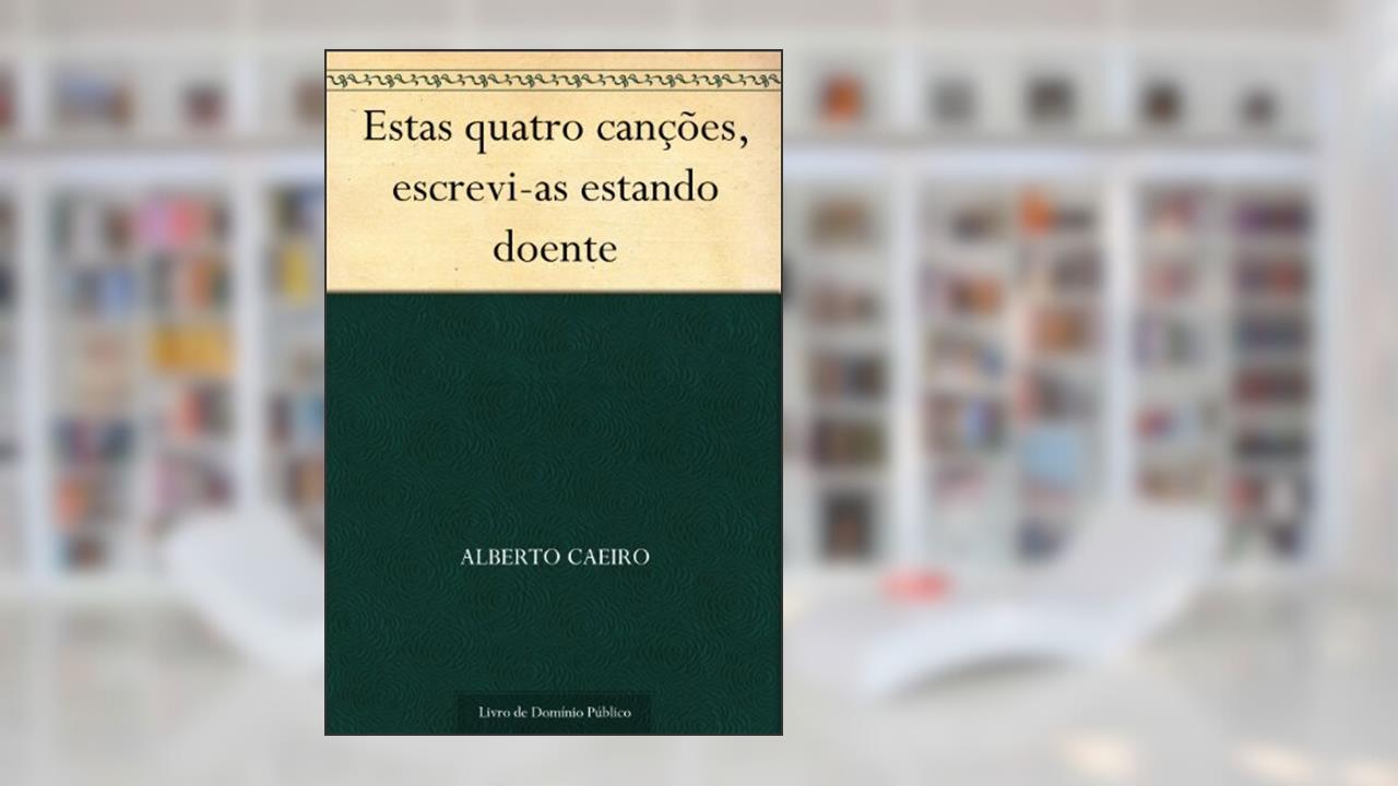 Estas quatro canções escrevi-as estando doente, do autor Alberto Caeiro