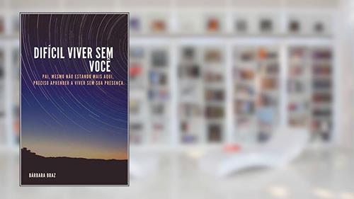 Capa de Difícil viver sem você : Pai, mesmo não estando mais aqui, preciso aprender a viver sem a sua presença, do autor Barbara Braz