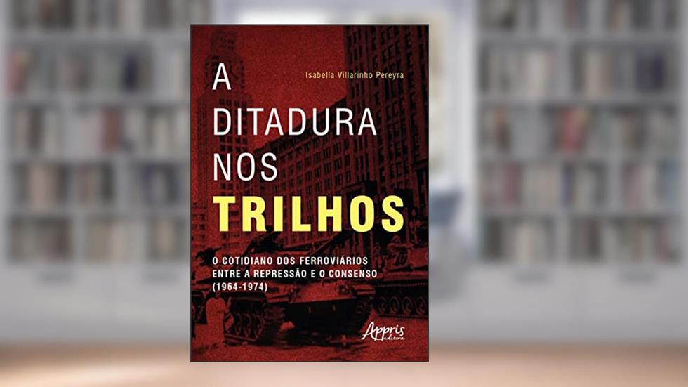 A Ditadura nos Trilhos: O Cotidiano dos Ferroviários entre a Repressão e Consenso (1964-1974), do autor Isabella Villarinho Pereyra