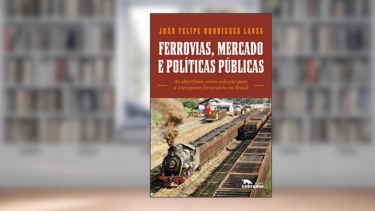 Ferrovias, mercados e políticas públicas: As shortlines como solução para o transporte ferroviário no Brasil, do autor João Felipe Rodrigues Lanza