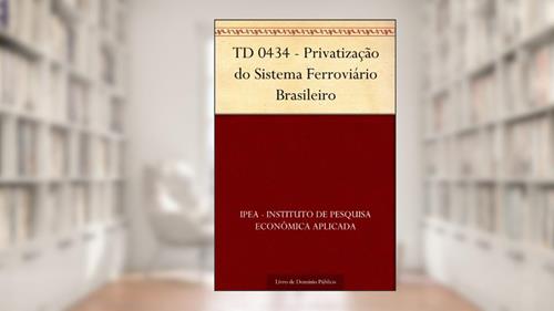Capa de TD 0434 - Privatização do Sistema Ferroviário Brasileiro, do autor IPEA - Instituto de Pesquisa Econômica Aplicada