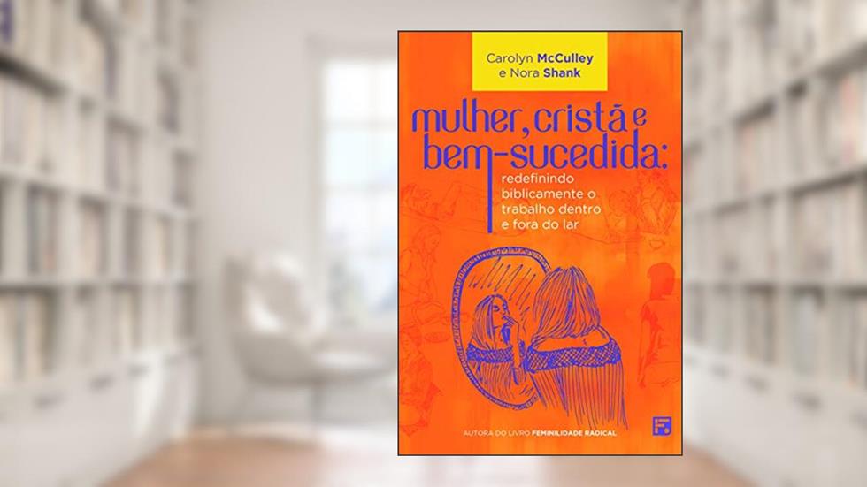 Mulher, cristã e bem-sucedida: redefinindo biblicamente o trabalho dentro e fora do lar, do autor Carolyn McCulley