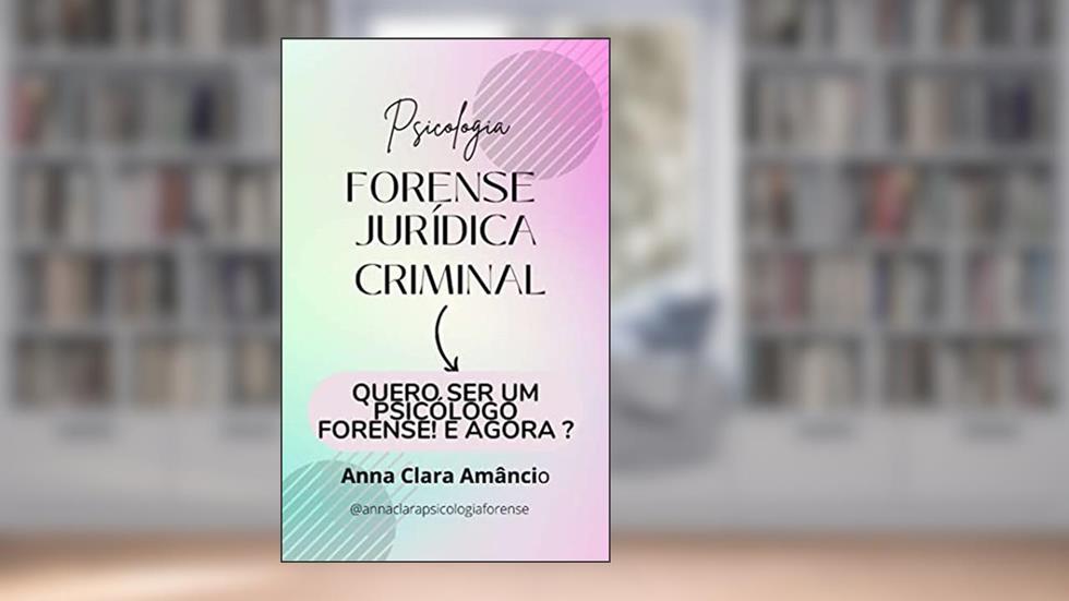 Psicologia Forense Jurídica Criminal: Quero ser um psicólogo forense! E agora?, do autor Anna Clara Amancio
