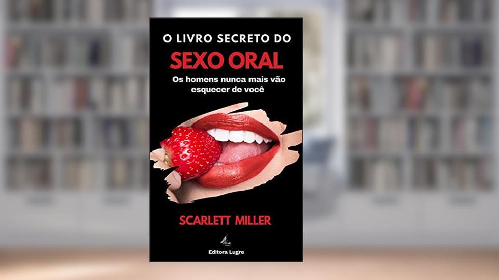 O livro secreto do sexo oral: Os homens nunca mais vão esquecer de você, do autor Scarlett Miller