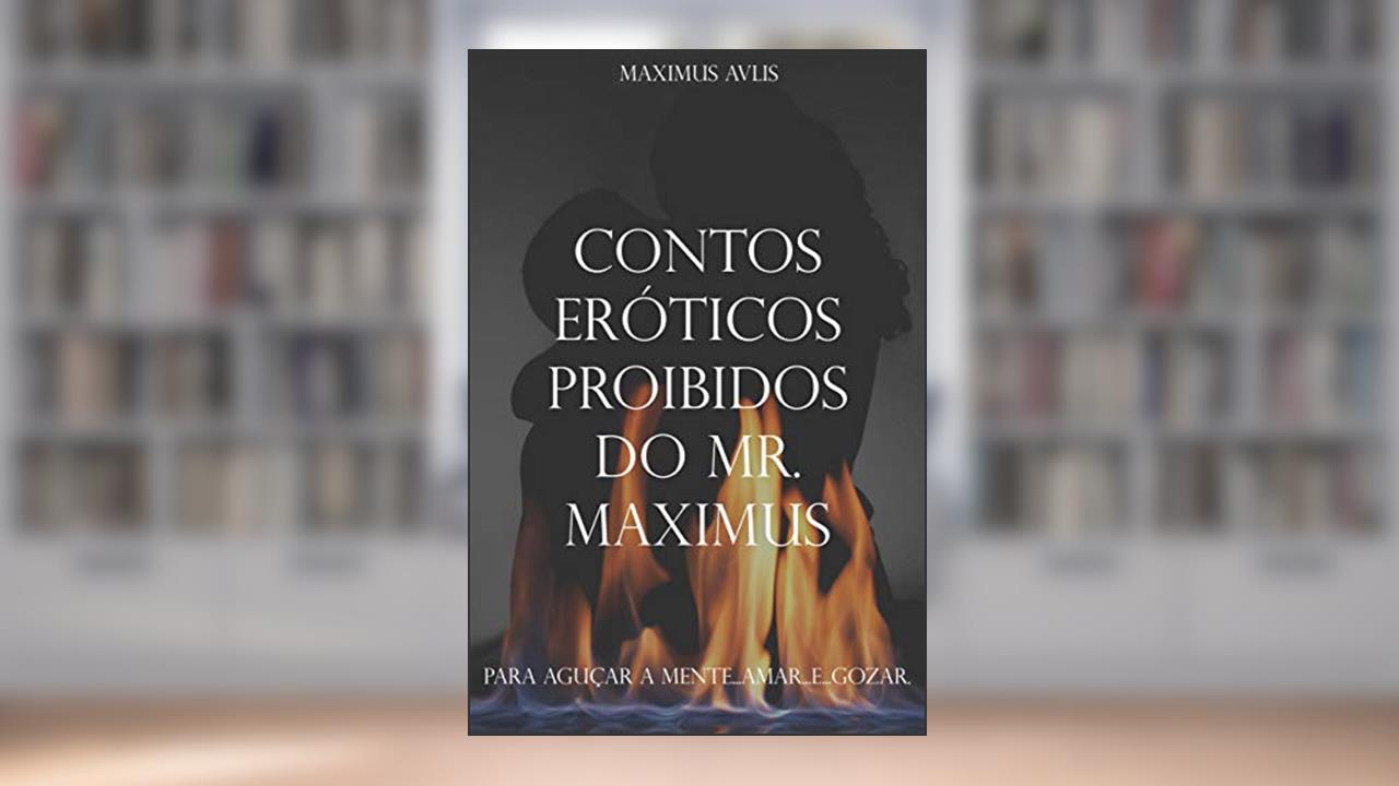 Contos Eróticos Proibidos do Mr. Maximus: Para Aguçar a Mente.... Amar.. e ...Gozar, do autor Maximus Avlis