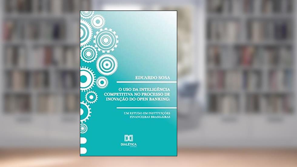 O uso da inteligência competitiva no processo de inovação do open banking: um estudo em instituições financeiras brasileiras, do autor Eduardo Sosa
