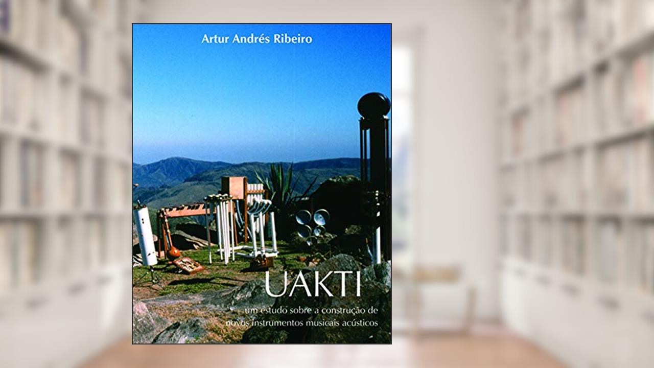 Uakti: Um Estudo Sobre a Construção de Novos Instrumentos Musicais Acústicos, do autor Artur Andrés Ribeiro