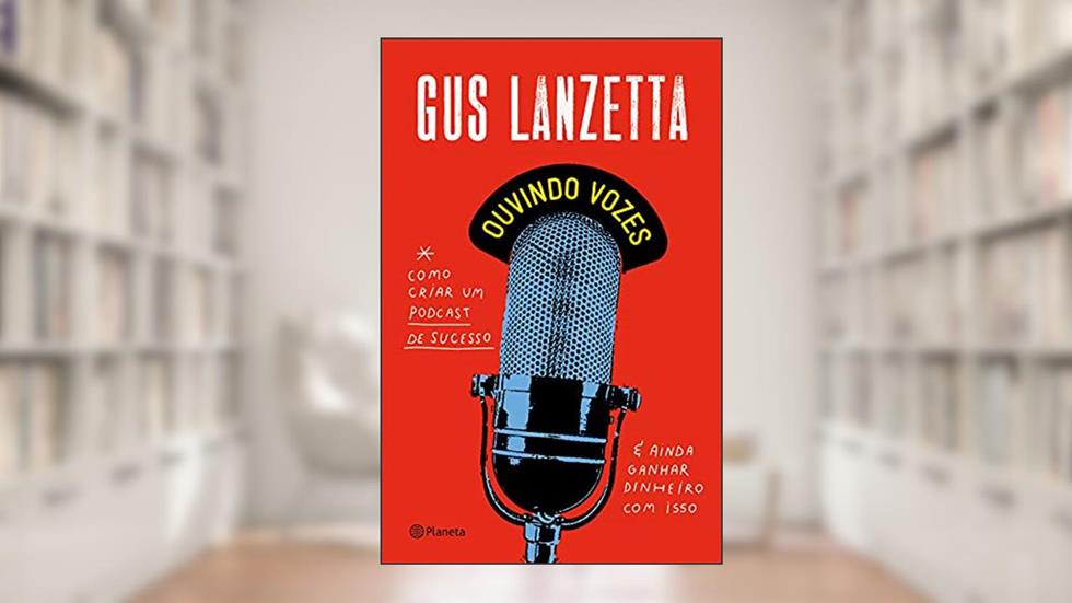 Ouvindo vozes: Como criar um podcast de sucesso e ainda ganhar dinheiro com isso, do autor Gus Lanzetta