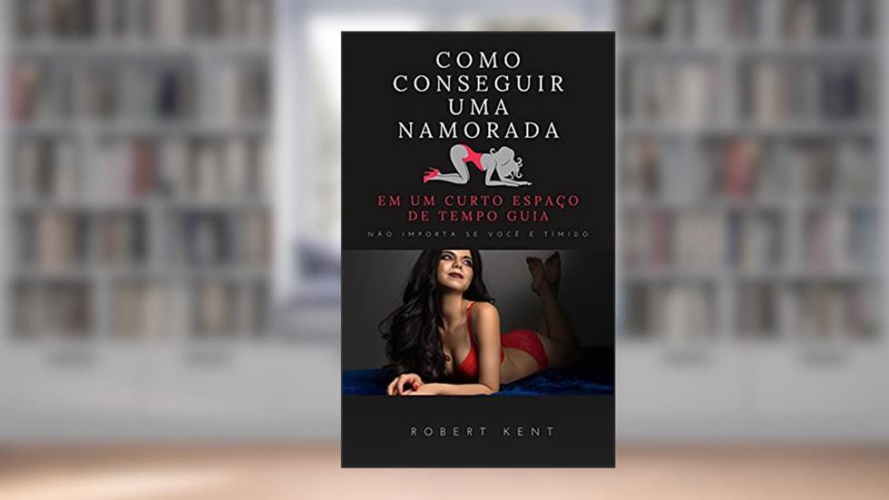 Como conseguir uma namorada em um curto espaço de tempo Guia completo: Como conquistar uma mulher difícil não importa se você é tímido, do autor Robert Kent