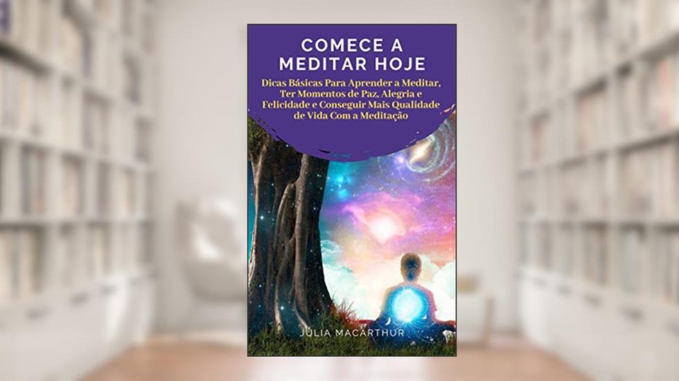 Comece A Meditar Hoje: Dicas Básicas Para Aprender A Meditar, Ter Momentos De Paz, Alegria E Felicidade E Conseguir Mais Qualidade De Vida Com A Meditação, do autor Julia Macarthur