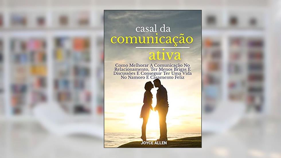 Casal Da Comunicação Ativa: Como Melhorar A Comunicação No Relacionamento, Ter Menos Brigas E Discussões E Conseguir Ter Uma Vida No Namoro E Casamento Feliz, do autor Joyce Allen