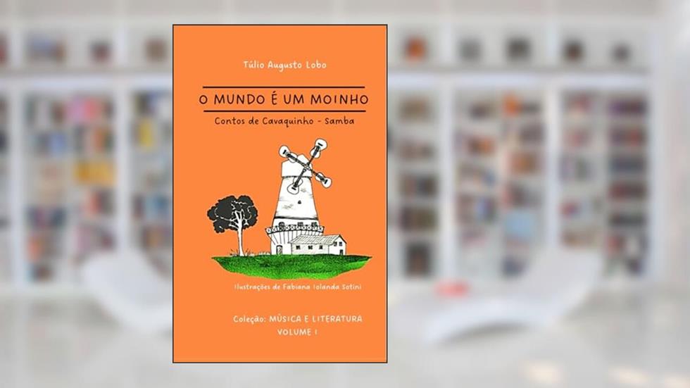 O MUNDO É UM MOINHO: contos de cavaquinho (Música & Literatura), do autor Prof. Túlio Augusto Lobo