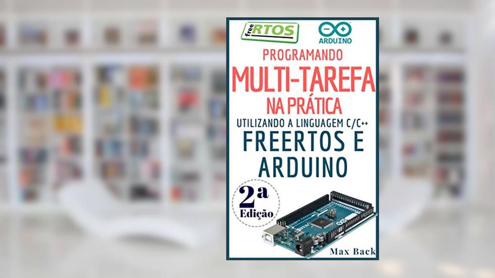 Programando Multitarefa na prática: Utilizando a linguagem C/C++, freeRTOS e Arduino (Segunda Edição), do autor Max Back