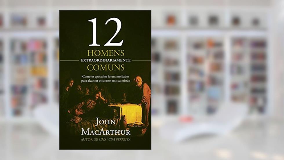 12 homens extraordinariamente comuns: Como os apóstolos foram moldados para alcançar o sucesso em sua missão, do autor John Macarthur